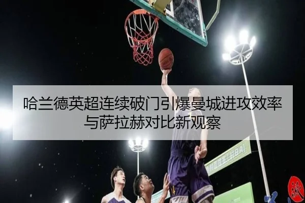 哈兰德英超连续破门引爆曼城进攻效率与萨拉赫对比新观察 - OETY